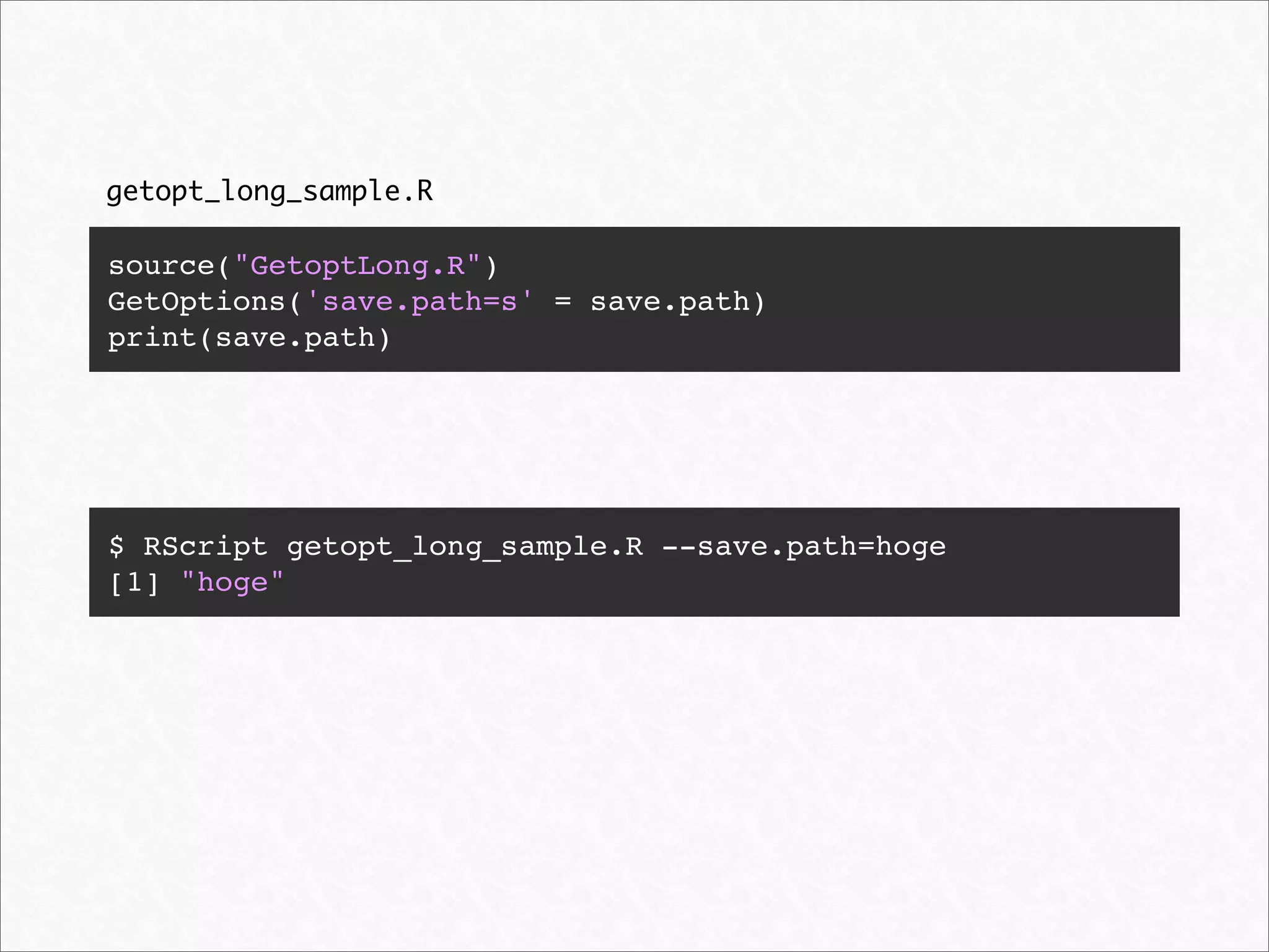 getopt_long_sample.R

source("GetoptLong.R")
GetOptions('save.path=s' = save.path)
print(save.path)




$ RScript getopt_long_sample.R --save.path=hoge
[1] "hoge"
 