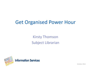 Get Organised Power Hour

       Kirsty Thomson
      Subject Librarian




                           October 2012
 