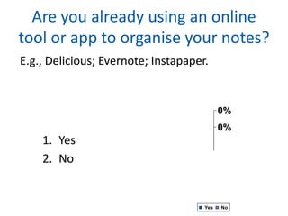 Are you already using an online
tool or app to organise your notes?
E.g., Delicious; Evernote; Instapaper.


                                           0%
                                           0%
    1. Yes
    2. No


                                     Yes   No
 