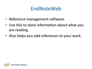 EndNoteWeb
• Reference management software.
• Use this to store information about what you
  are reading.
• Also helps you add references to your work.
 