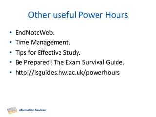 Other useful Power Hours
•   EndNoteWeb.
•   Time Management.
•   Tips for Effective Study.
•   Be Prepared! The Exam Survival Guide.
•   http://isguides.hw.ac.uk/powerhours
 