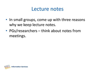 Lecture notes
• In small groups, come up with three reasons
  why we keep lecture notes.
• PGs/researchers – think about notes from
  meetings.
 