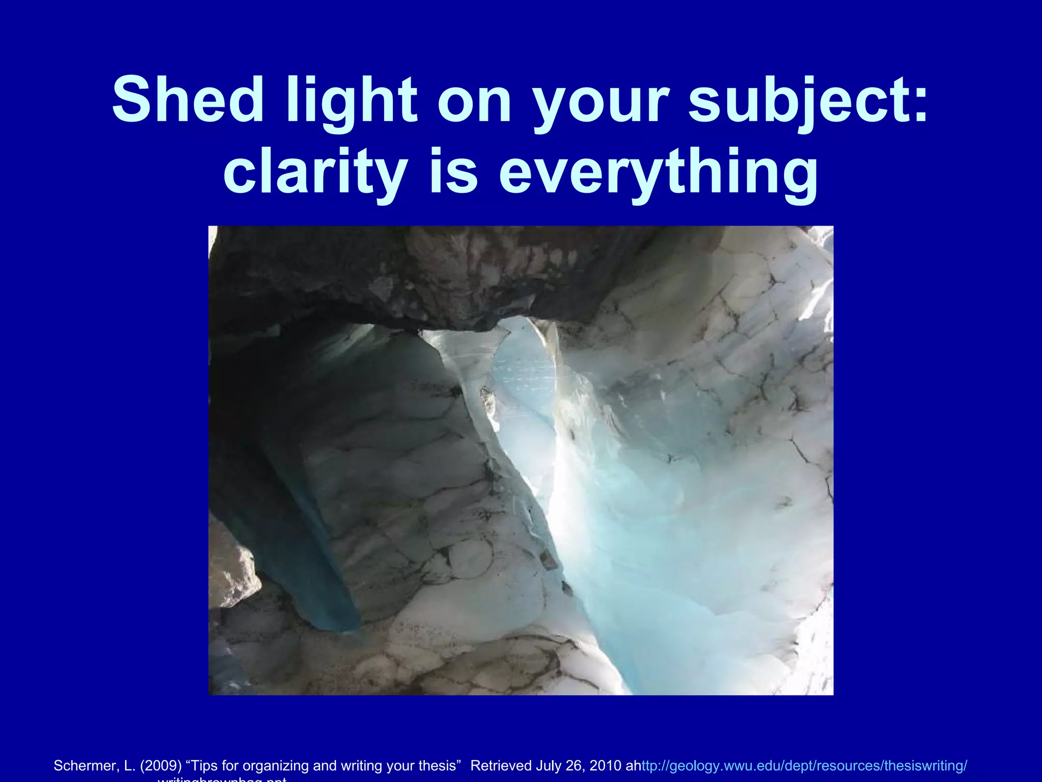 Shed light on your subject: clarity is everything Schermer, L. (2009) “Tips for organizing and writing your thesis”  Retrieved July 26, 2010 ah ttp://geology.wwu.edu/dept/resources/thesiswriting / writingbrownbag.ppt 