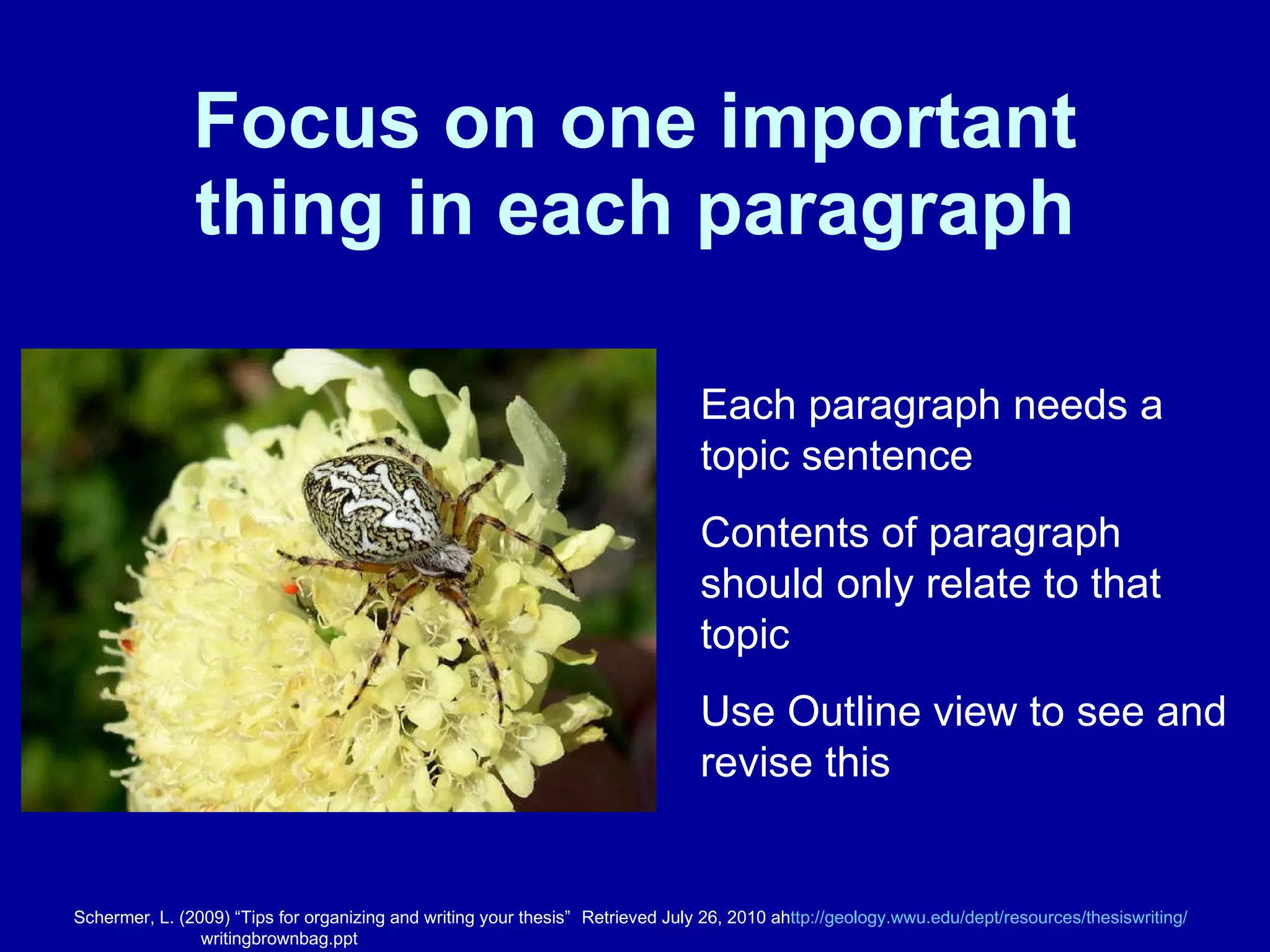 Focus on one important thing in each paragraph Each paragraph needs a topic sentence Contents of paragraph should only relate to that topic Use Outline view to see and revise this Schermer, L. (2009) “Tips for organizing and writing your thesis”  Retrieved July 26, 2010 ah ttp://geology.wwu.edu/dept/resources/thesiswriting / writingbrownbag.ppt 