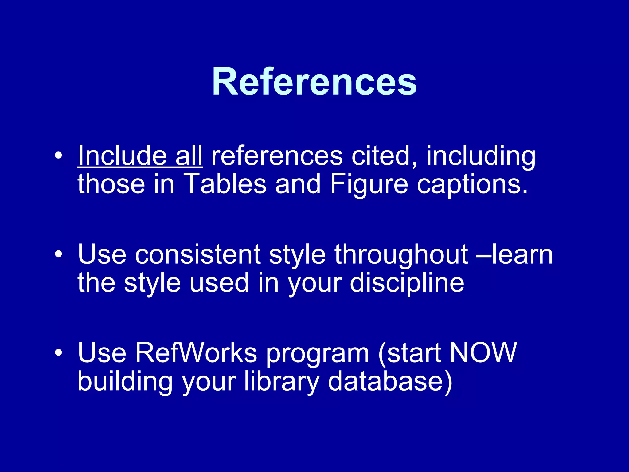 References Include all  references cited, including those in Tables and Figure captions.  Use consistent style throughout –learn the style used in your discipline Use RefWorks program (start NOW building your library database) 