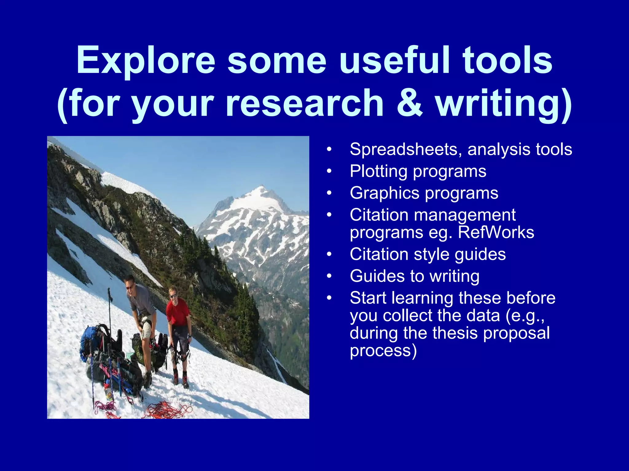 Explore some useful tools (for your research & writing) Spreadsheets, analysis tools Plotting programs Graphics programs Citation management programs eg. RefWorks Citation style guides Guides to writing Start learning these before you collect the data (e.g., during the thesis proposal process) 