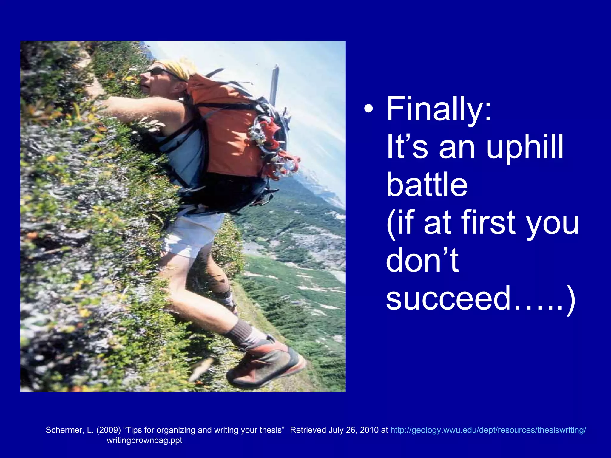Finally: It’s an uphill battle (if at first you don’t succeed…..) Schermer, L. (2009) “Tips for organizing and writing your thesis”  Retrieved July 26, 2010 at  http:// geology.wwu.edu/dept/resources/thesiswriting / writingbrownbag.ppt 