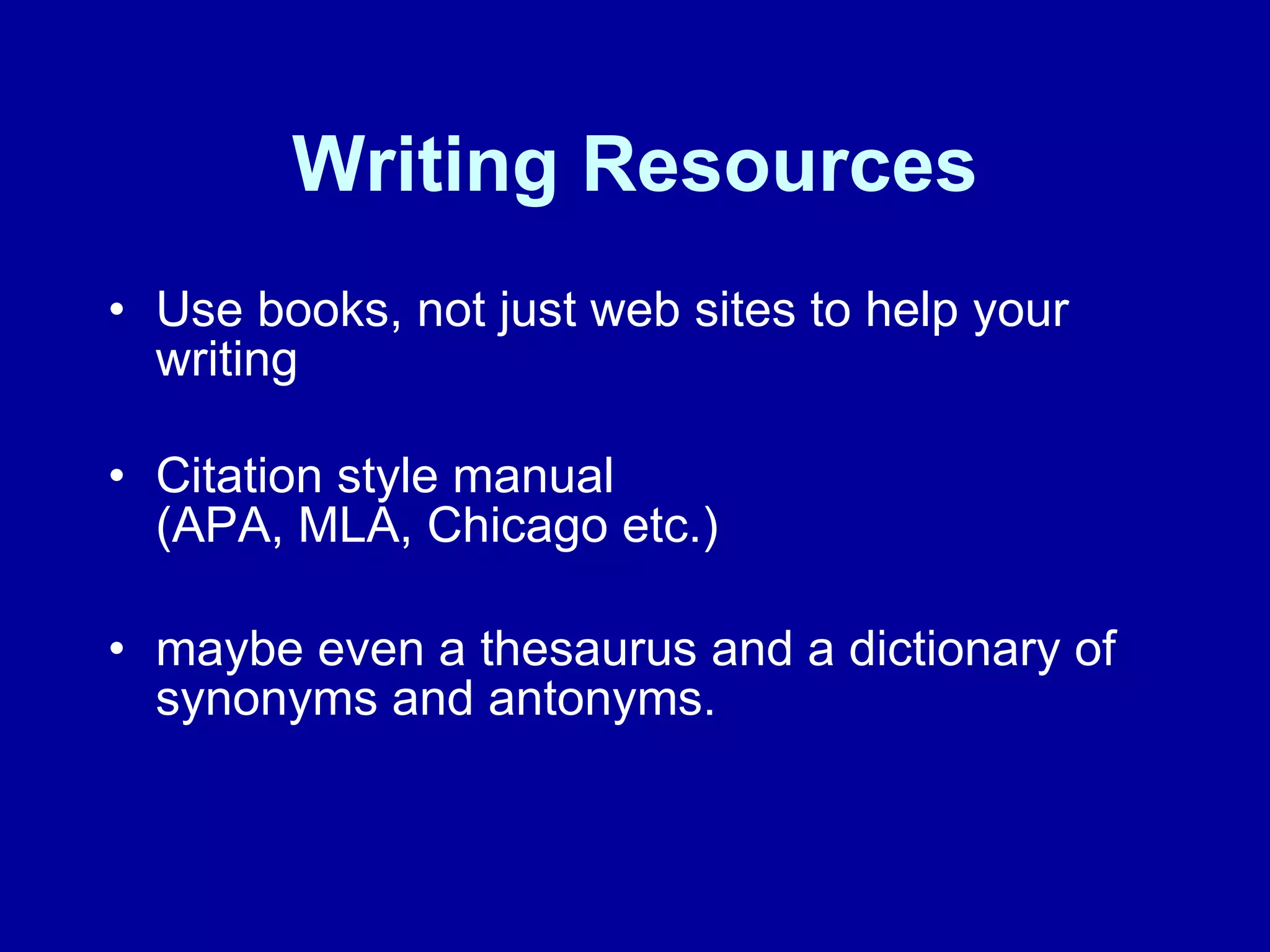 Writing Resources Use books, not just web sites to help your writing Citation style manual (APA, MLA, Chicago etc.) maybe even a thesaurus and a dictionary of synonyms and antonyms. 