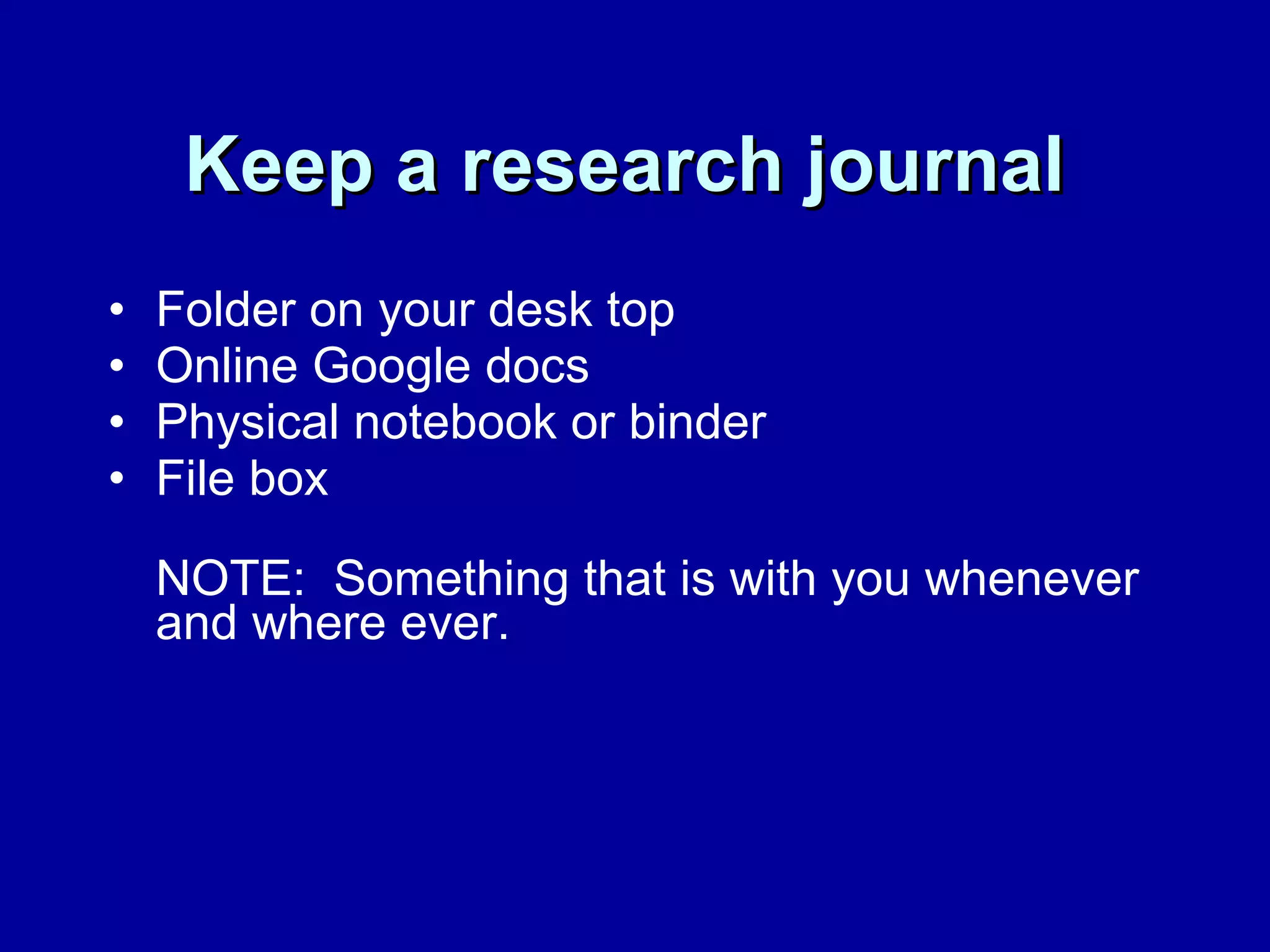 Keep a research journal   Folder on your desk top Online Google docs Physical notebook or binder File box NOTE:  Something that is with you whenever and where ever.  