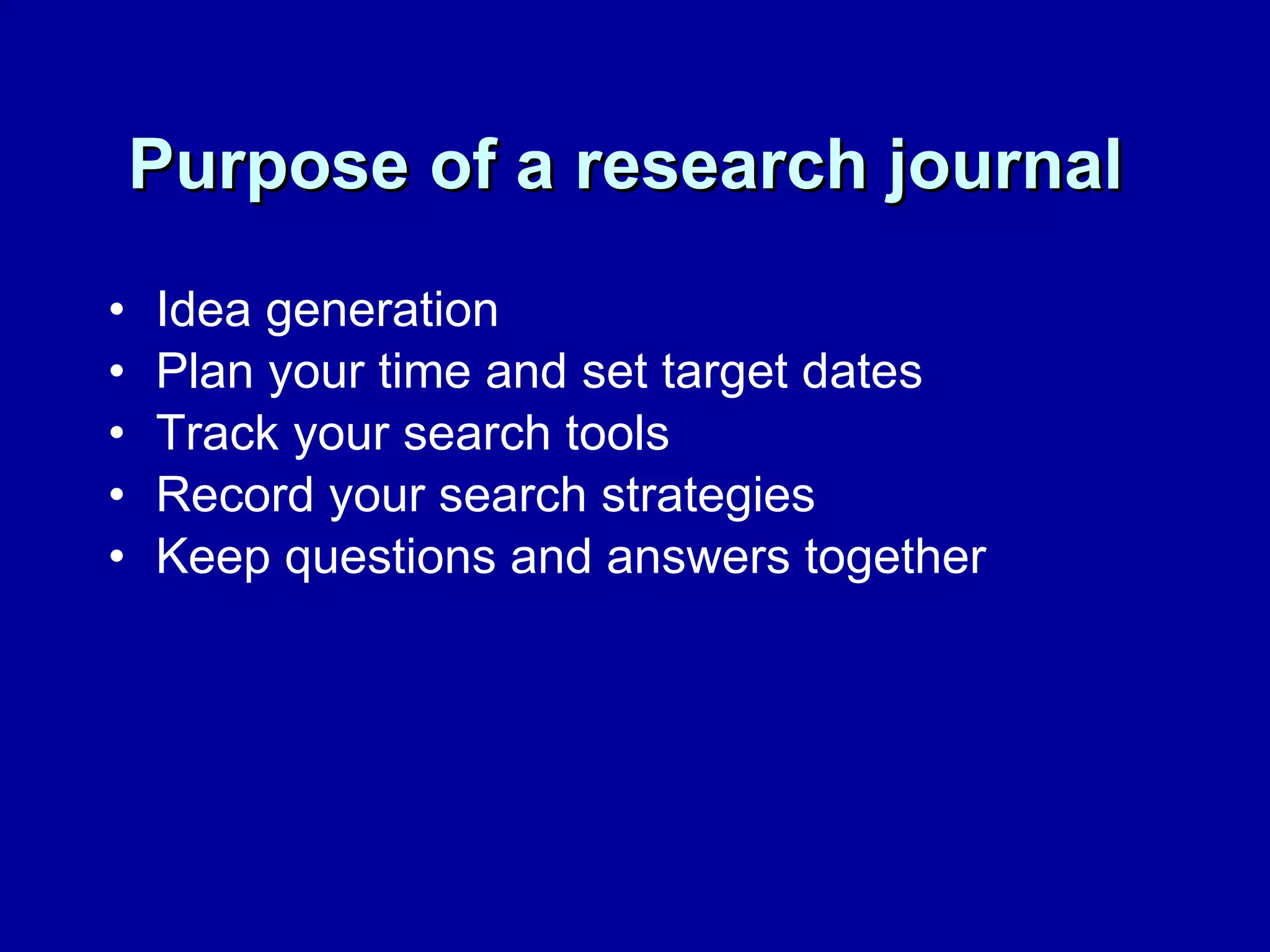 Purpose of a research journal   Idea generation Plan your time and set target dates  Track your search tools Record your search strategies Keep questions and answers together 