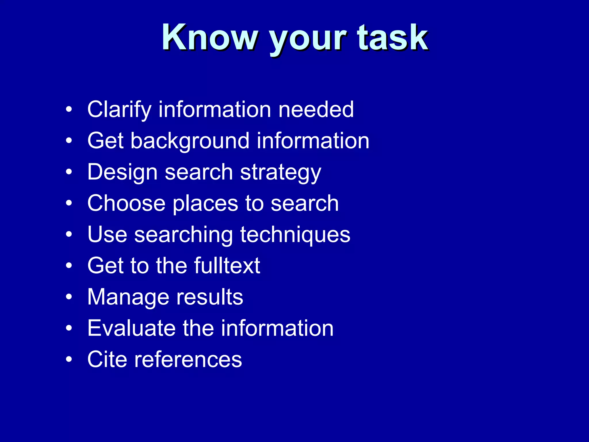 Know your task Clarify information needed  Get background information Design search strategy Choose places to search Use searching techniques  Get to the fulltext Manage results Evaluate the information  Cite references 