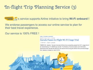 11
In-flight Trip Planning Service (3)
‘s service supports Airline initiative to bring Wi-Fi onboard !
We endorse passengers to access our online service to plan for
their best travel experience.
Our service is 100% FREE !
 