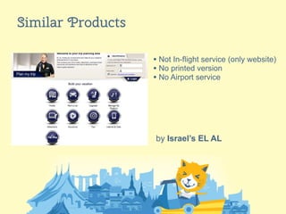 17
Similar Products
by Israel’s EL AL
• Not In-flight service (only website)
• No printed version
• No Airport service
 
