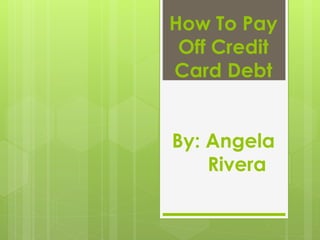 How To Pay
Off Credit
Card Debt
By: Angela
Rivera
 