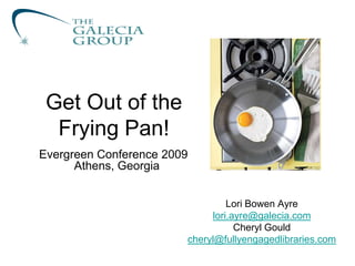 Get Out of the
  Frying Pan!
Evergreen Conference 2009
      Athens, Georgia


                                 Lori Bowen Ayre
                             lori.ayre@galecia.com
                                   Cheryl Gould
                        cheryl@fullyengagedlibraries.com
 