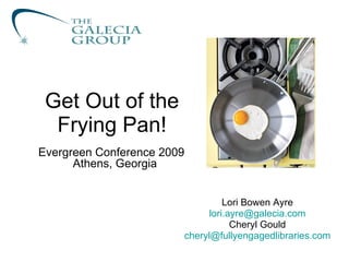 Get Out of the Frying Pan! Lori Bowen Ayre [email_address] Cheryl Gould [email_address] Evergreen Conference 2009 Athens, Georgia 