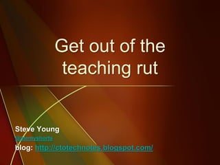 Get out of the
teaching rut
Steve Young
@atemyshorts
blog: http://ctotechnotes.blogspot.com/
 