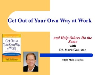Get Out of Your Own Way at Work and Help Others Do the Same with Dr. Mark Goulston ©2005 Mark Goulston 