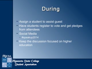 DDuurriinngg 
 Assign a student to assist guest 
 Have students register to vote and get pledges 
from attendees 
 Social Media 
◦ #speakup2014 
 Keep the discussion focused on higher 
education 
 