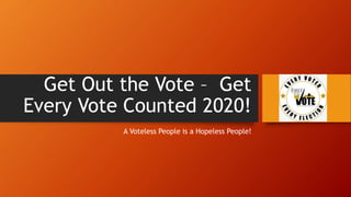 Get Out the Vote – Get
Every Vote Counted 2020!
A Voteless People is a Hopeless People!
 