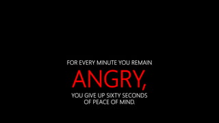 FOR EVERY MINUTE YOU REMAIN
ANGRY,YOU GIVE UP SIXTY SECONDS
OF PEACE OF MIND.
 