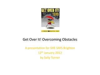 Get Over It! Overcoming Obstacles

 A presentation for SHE SAYS Brighton
          12th January 2012
           by Sally Turner
 