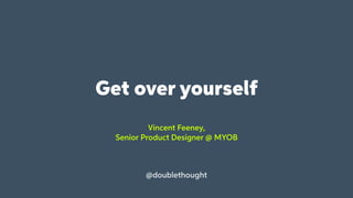 Get over yourself
@doublethought
Vincent Feeney,
Senior Product Designer @ MYOB
 