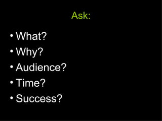 Ask:

• What?
• Why?
• Audience?
• Time?
• Success?
 