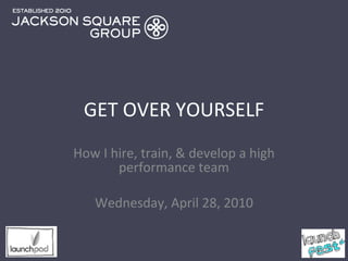 GET OVER YOURSELF How I hire, train, & develop a high performance team Wednesday, April 28, 2010 