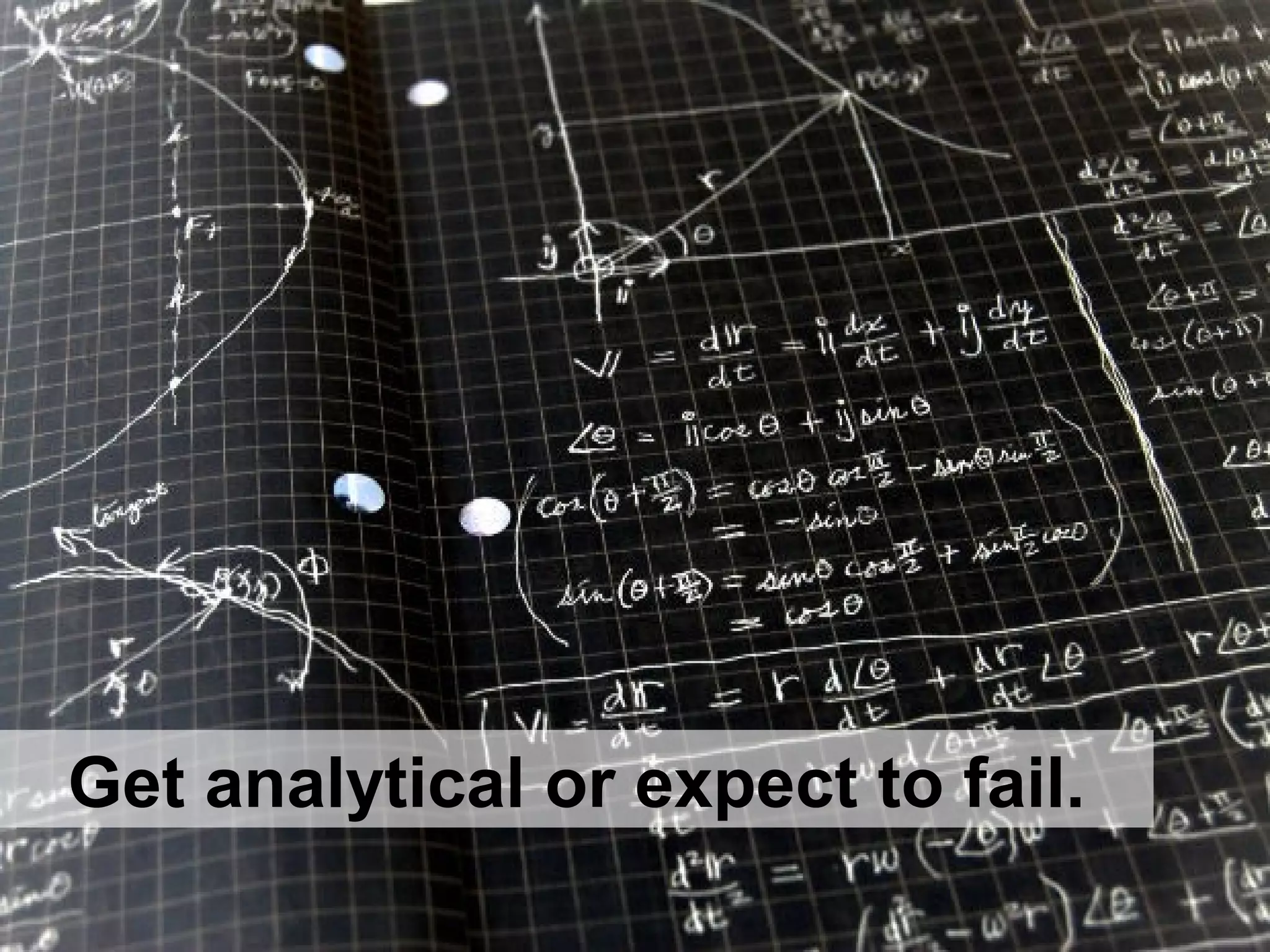 Get analytical or expect to fail.
 