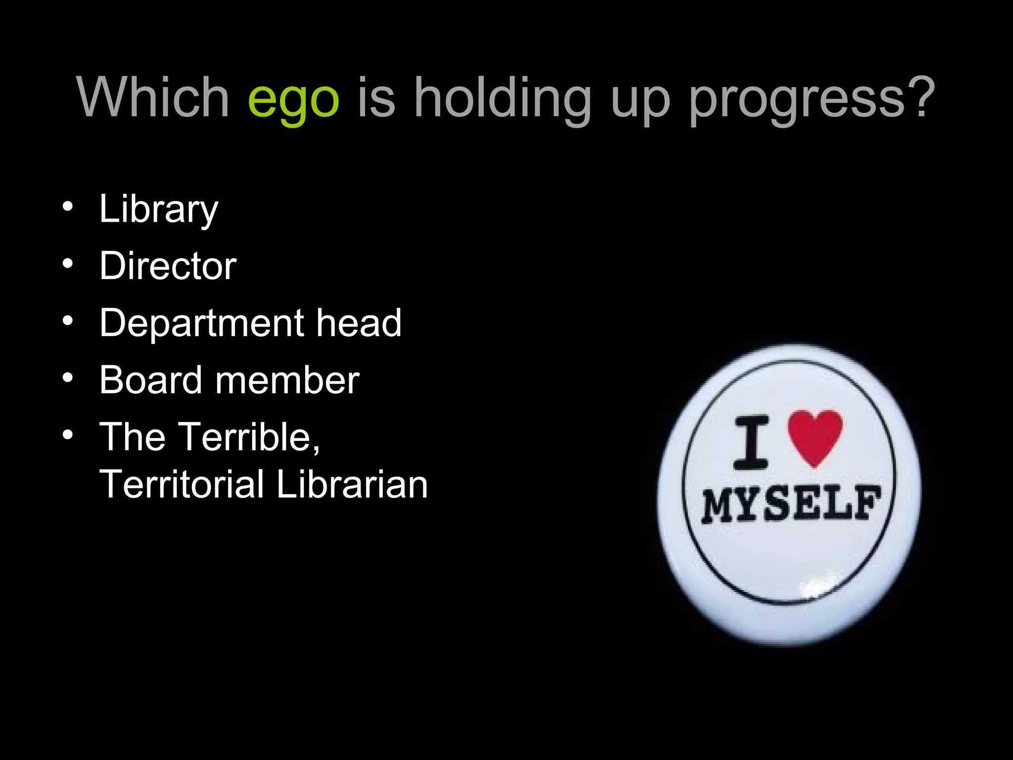 Which ego is holding up progress?
• Library
• Director
• Department head
• Board member
• The Terrible,
Territorial Librarian
 