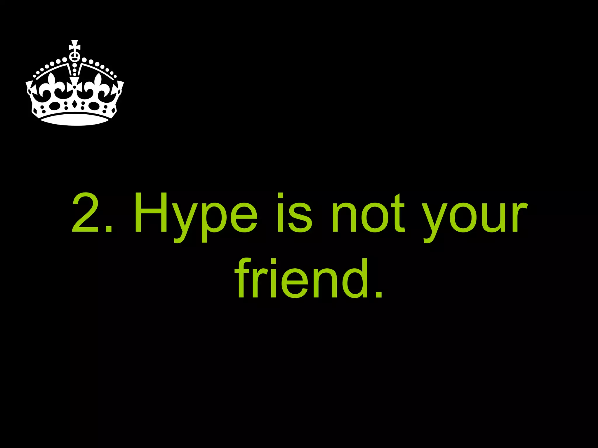 2. Hype is not your
friend.
 