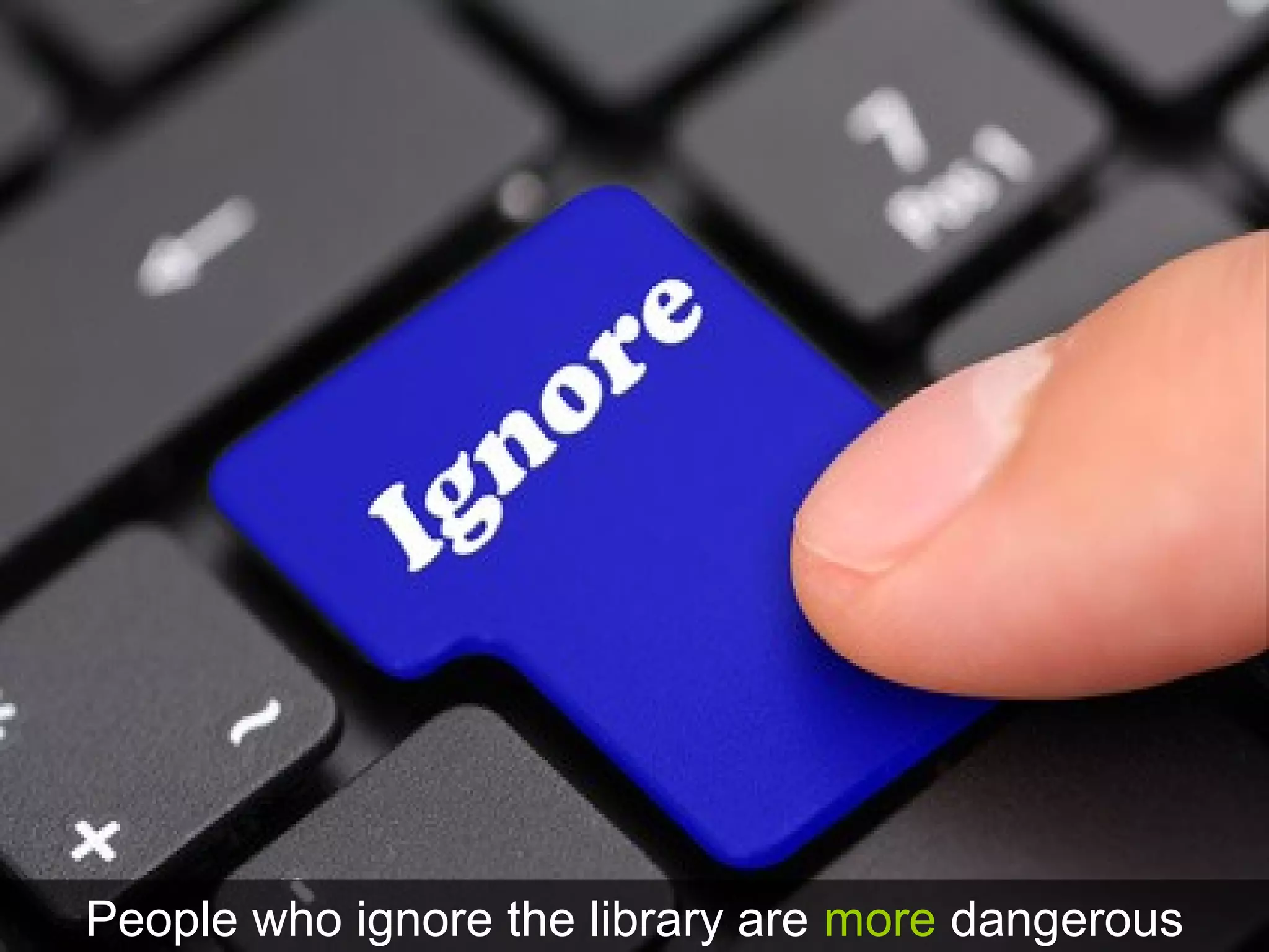 People who ignore the library are more dangerous
 