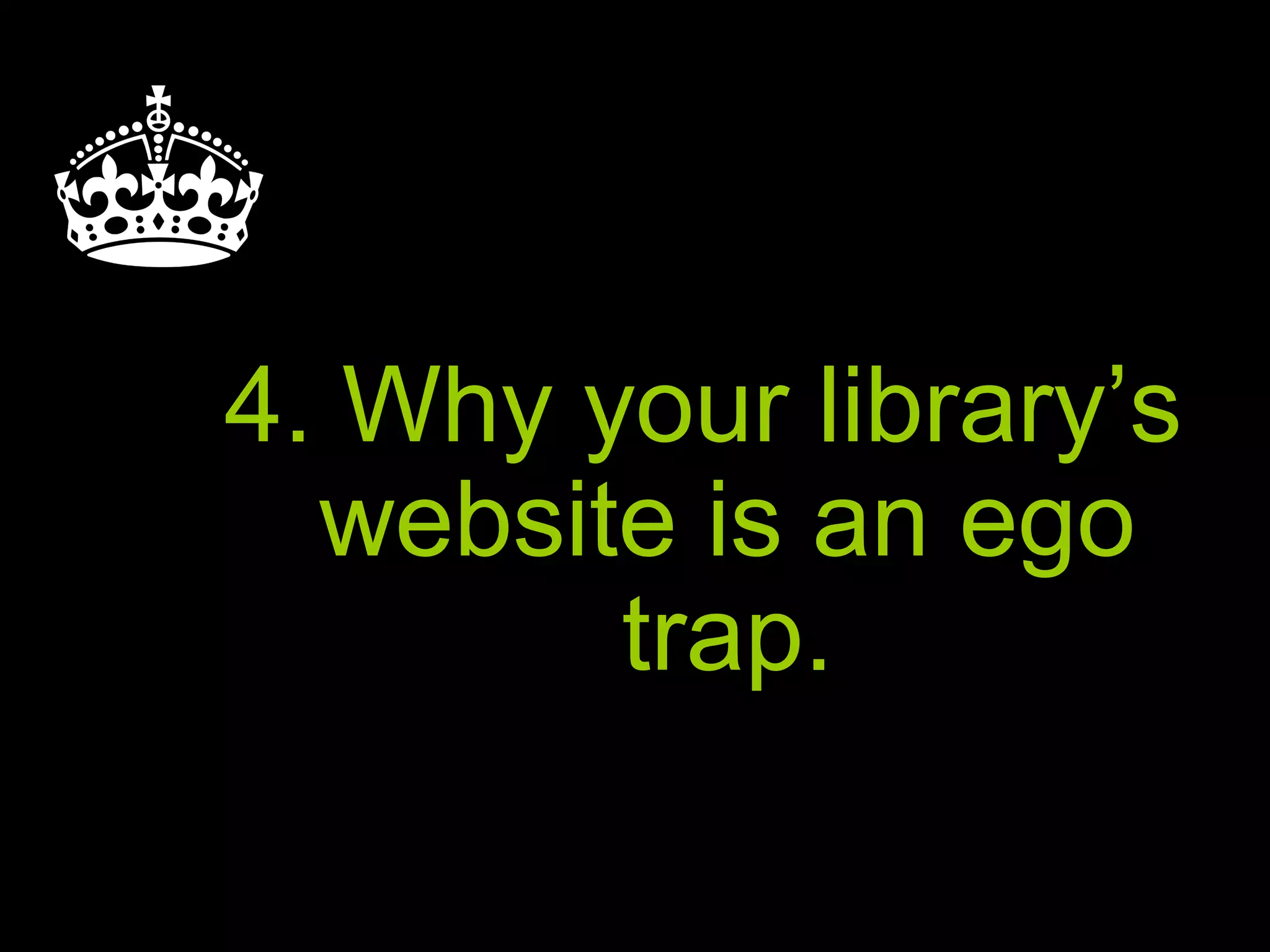 4. Why your library’s
website is an ego
trap.
 