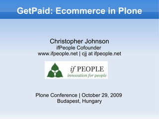 GetPaid: Ecommerce in Plone


         Christopher Johnson
           ifPeople Cofounder
    www.ifpeople.net | cjj at ifpeople.net




    Plone Conference | October 29, 2009
            Budapest, Hungary
 