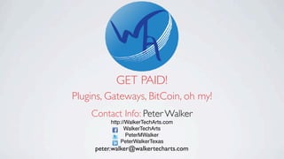 GET PAID!
Plugins, Gateways, BitCoin, oh my!
Contact Info: Peter Walker
http://WalkerTechArts.com
WalkerTechArts
PeterMWalker
PeterWalkerTexas
peter.walker@walkertecharts.com
 