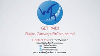 GET PAID!
Plugins, Gateways, BitCoin, oh my!
Contact Info: Peter Walker
https://WalkerTechArts.com/blog
WalkerTechArts
PeterMWalker
PeterWalkerTexas
peter.walker@walkertecharts.com
 