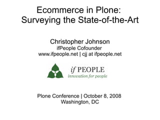 Ecommerce in Plone:
Surveying the State-of-the-Art

         Christopher Johnson
           ifPeople Cofounder
    www.ifpeople.net | cjj at ifpeople.net




    Plone Conference | October 8, 2008
             Washington, DC
 