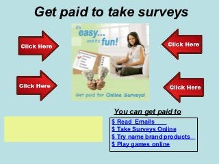 Get paid to take surveys




                      You can get paid to
                      $ Read Emails
Click here to start   $ Take Surveys Online
                      $ Try name brand products
                      $ Play games online
 