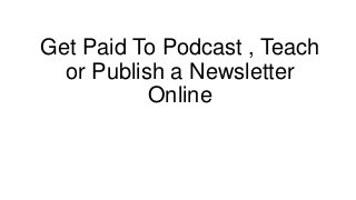 Get Paid To Podcast , Teach
  or Publish a Newsletter
           Online
 