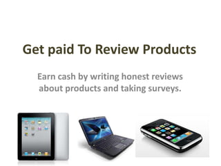 Get paid To Review Products Earn cash by writing honest reviews about products and taking surveys. 