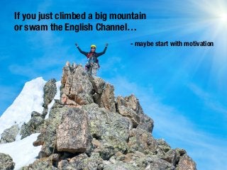 If you just climbed a big mountain
or swam the English Channel…
- maybe start with motivation
 