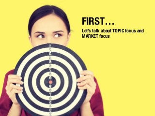 Let’s talk about TOPIC focus and
MARKET focus
FIRST…
 