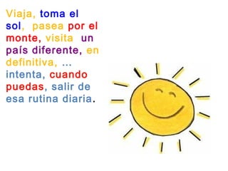 Viaja, toma el
sol,  pasea por el
monte, visita  un
país diferente, en
definitiva, …
intenta, cuando
puedas, salir de
esa rutina diaria.
 