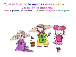 Y, si al final no le mandas esto a nadie …
¿a quién le importa?
Pero si puedes, no lo dudes … ¡al menos compártelo con alguien!
 