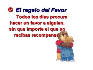  El regalo del FavorEl regalo del Favor
Todos los días procuraTodos los días procura
hacer un favor a alguien,hacer un favor a alguien,
sin que importe el que nosin que importe el que no
recibas recompensa.recibas recompensa.
 