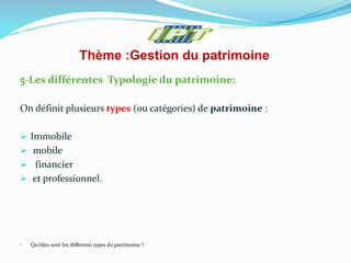Thème :Gestion du patrimoine
5-Les différentes Typologie du patrimoine:
On définit plusieurs types (ou catégories) de patrimoine :
 Immobile
 mobile
 financier
 et professionnel.
• Qu’elles sont les différents types du patrimoine ?
 