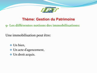Thème: Gestion du Patrimoine
9- Les différentes notions des immobilisations:
Une immobilisation peut être:
 Un bien,
 Un acte d’agencement,
 Un droit acquis.
 