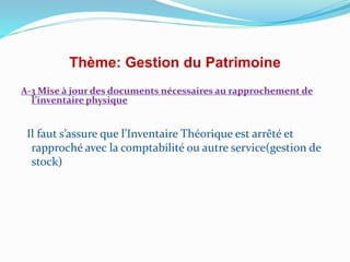 Thème: Gestion du Patrimoine
A-3 Mise à jour des documents nécessaires au rapprochement de
l’inventaire physique
Il faut s’assure que l’Inventaire Théorique est arrêté et
rapproché avec la comptabilité ou autre service(gestion de
stock)
 