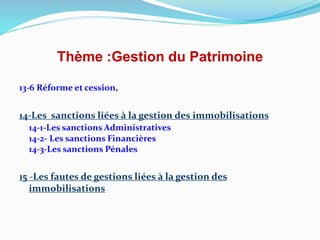 Thème :Gestion du Patrimoine
13-6 Réforme et cession,
14-Les sanctions liées à la gestion des immobilisations
14-1-Les sanctions Administratives
14-2- Les sanctions Financières
14-3-Les sanctions Pénales
15 -Les fautes de gestions liées à la gestion des
immobilisations
 